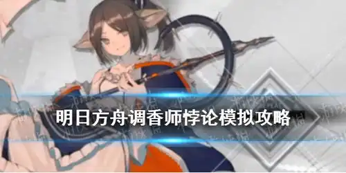  明日方舟调香师悖论模拟怎么打明日方舟悖论模拟调香师流程攻略游侠手游