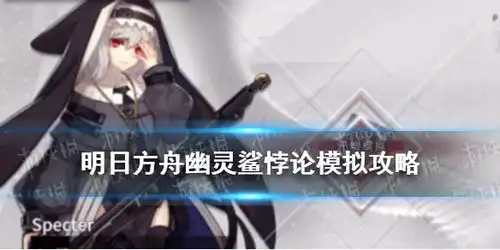  明日方舟幽灵鲨悖论模拟怎么打明日方舟悖论模拟德克萨斯攻略游侠手游